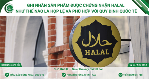 Ghi nhãn sản phẩm được chứng nhận Halal như thế nào là hợp lệ và phù hợp với quy định quốc tế